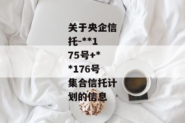 关于央企信托-**175号+**176号集合信托计划的信息-第1张图片-信托定融返点网