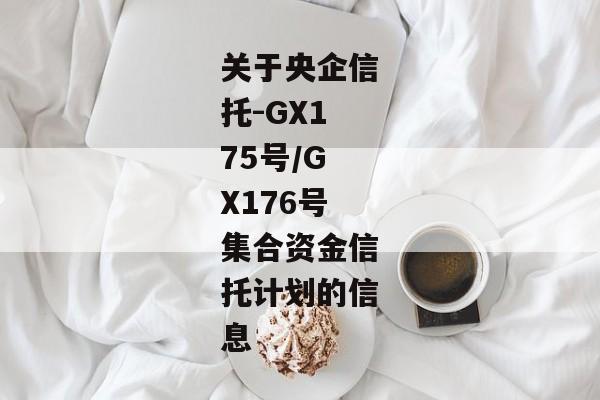 关于央企信托-GX175号/GX176号集合资金信托计划的信息