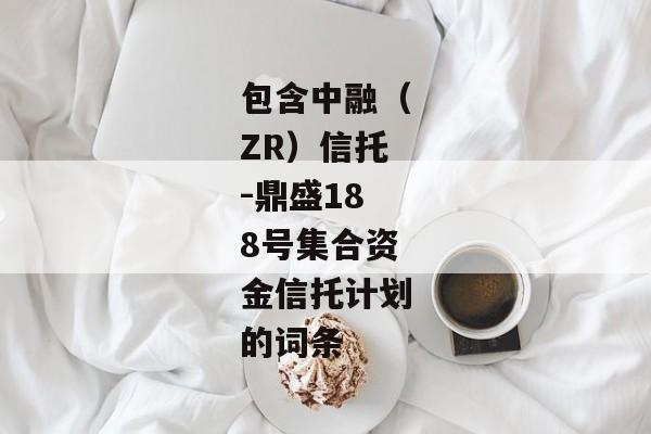 包含中融（ZR）信托-鼎盛188号集合资金信托计划的词条-第1张图片-信托定融返点网