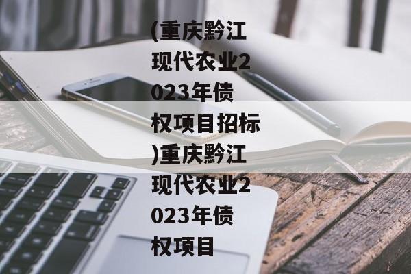 (重庆黔江现代农业2023年债权项目招标)重庆黔江现代农业2023年债权项目