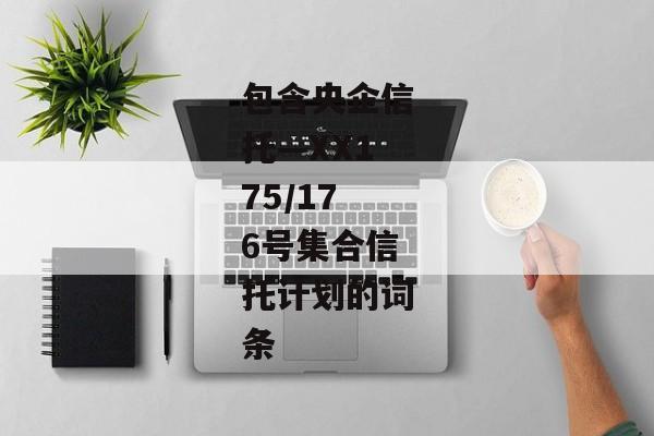 包含央企信托—XX175/176号集合信托计划的词条-第1张图片-信托定融返点网