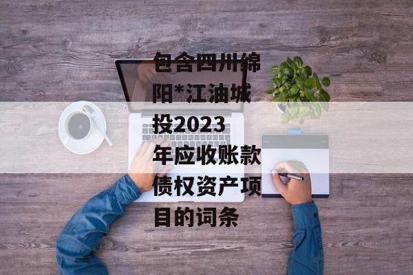 包含四川绵阳*江油城投2023年应收账款债权资产项目的词条