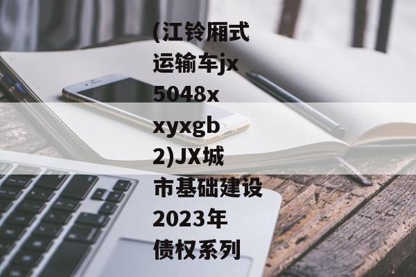 (江铃厢式运输车jx5048xxyxgb2)JX城市基础建设2023年债权系列-第1张图片-信托定融返点网