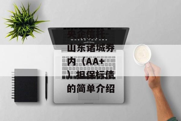 央企信托-山东诸城券内（AA+）担保标债的简单介绍-第1张图片-信托定融返点网