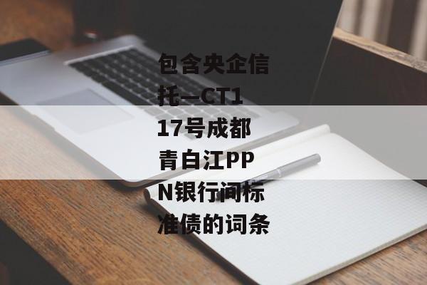 包含央企信托—CT117号成都青白江PPN银行间标准债的词条