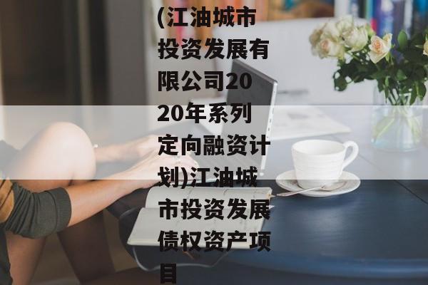 (江油城市投资发展有限公司2020年系列定向融资计划)江油城市投资发展债权资产项目