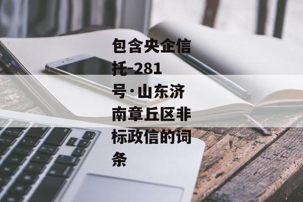 包含央企信托-281号·山东济南章丘区非标政信的词条-第1张图片-信托定融返点网