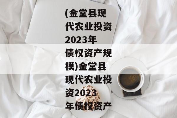 (金堂县现代农业投资2023年债权资产规模)金堂县现代农业投资2023年债权资产-第1张图片-信托定融返点网