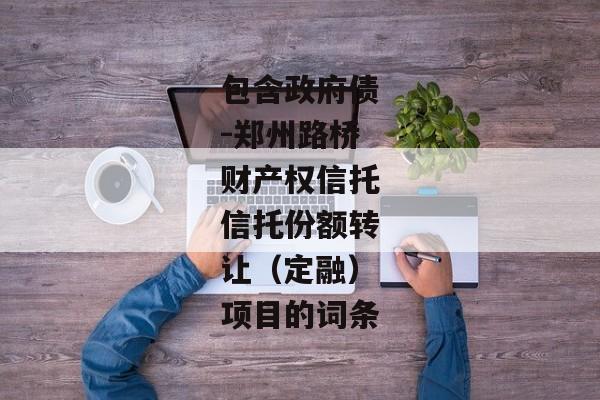 包含政府债-郑州路桥财产权信托信托份额转让（定融）项目的词条-第1张图片-信托定融返点网