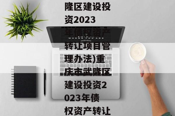 (重庆市武隆区建设投资2023年债权资产转让项目管理办法)重庆市武隆区建设投资2023年债权资产转让项目