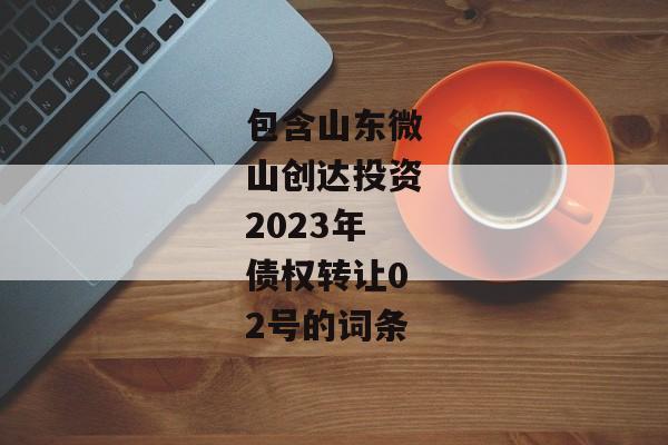 包含山东微山创达投资2023年债权转让02号的词条