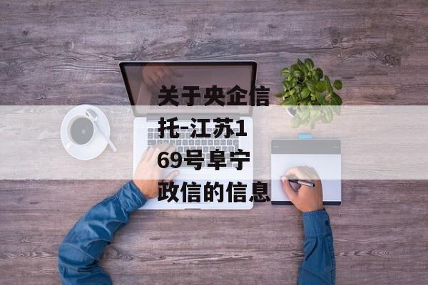 关于央企信托-江苏169号阜宁政信的信息-第1张图片-信托定融返点网