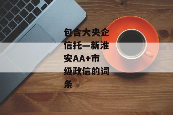 包含大央企信托—新淮安AA+市级政信的词条