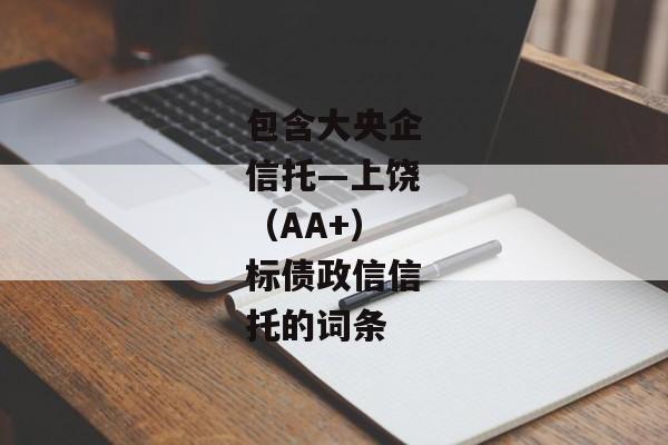 包含大央企信托—上饶（AA+）标债政信信托的词条-第1张图片-信托定融返点网