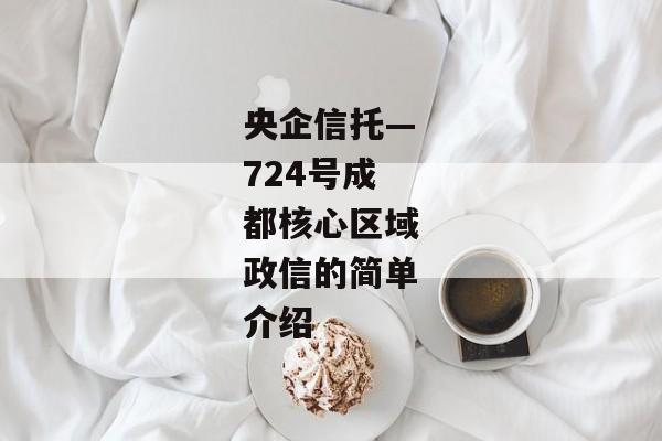 央企信托—724号成都核心区域政信的简单介绍-第1张图片-信托定融返点网