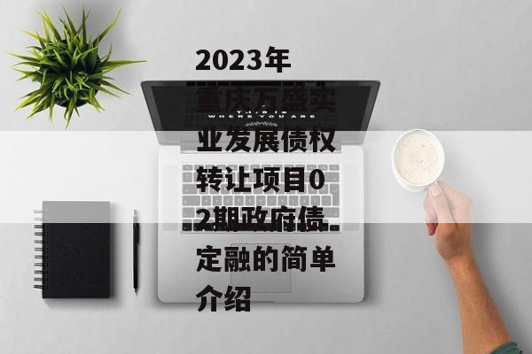 2023年重庆万盛实业发展债权转让项目02期政府债定融的简单介绍-第1张图片-信托定融返点网