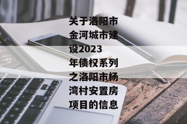 关于洛阳市金河城市建设2023年债权系列之洛阳市杨湾村安置房项目的信息