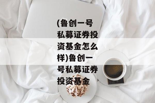 (鲁创一号私募证券投资基金怎么样)鲁创一号私募证券投资基金-第1张图片-信托定融返点网