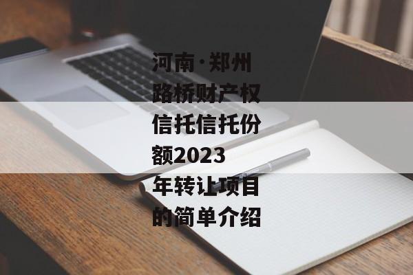 河南·郑州路桥财产权信托信托份额2023年转让项目的简单介绍