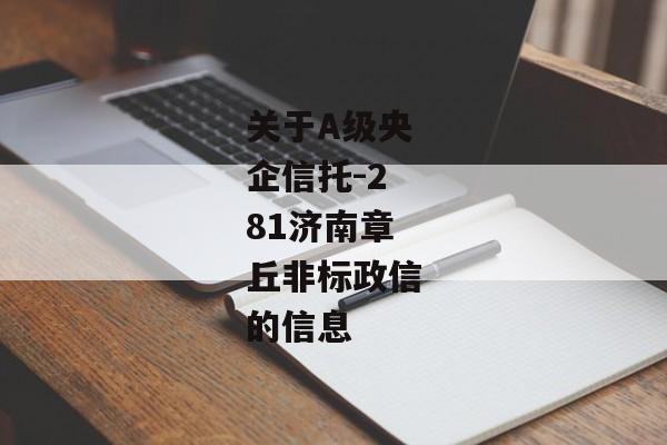 关于A级央企信托-281济南章丘非标政信的信息-第1张图片-信托定融返点网