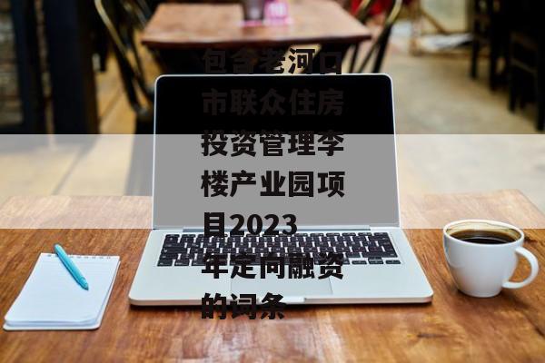 包含老河口市联众住房投资管理李楼产业园项目2023年定向融资的词条-第1张图片-信托定融返点网