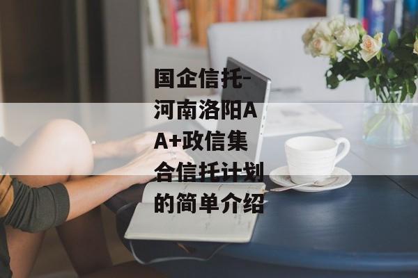 国企信托-河南洛阳AA+政信集合信托计划的简单介绍-第1张图片-信托定融返点网