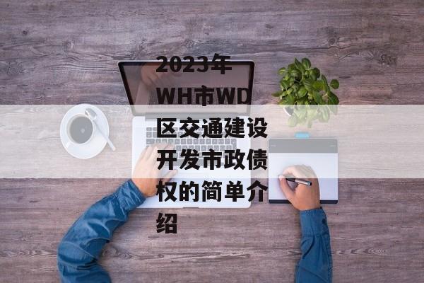 2023年WH市WD区交通建设开发市政债权的简单介绍-第1张图片-信托定融返点网