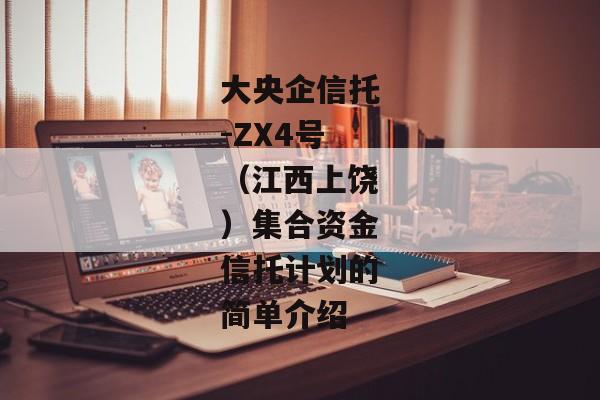 大央企信托-ZX4号（江西上饶）集合资金信托计划的简单介绍-第1张图片-信托定融返点网