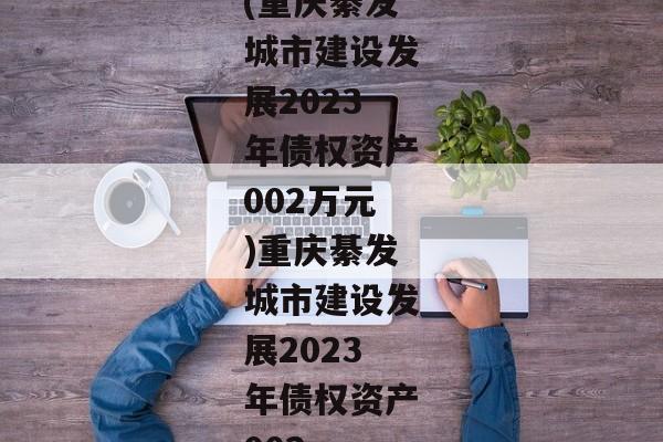 (重庆綦发城市建设发展2023年债权资产002万元)重庆綦发城市建设发展2023年债权资产002