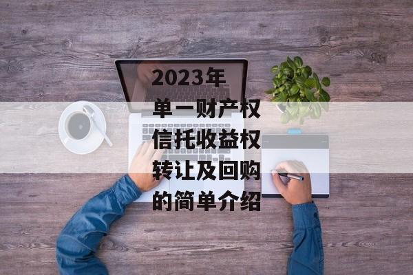 2023年单一财产权信托收益权转让及回购的简单介绍-第1张图片-信托定融返点网