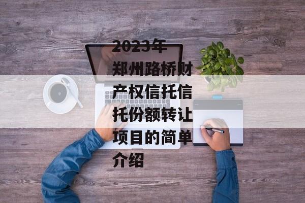 2023年郑州路桥财产权信托信托份额转让项目的简单介绍