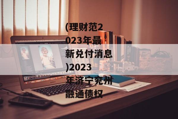 (理财范2023年最新兑付消息)2023年济宁兖州融通债权