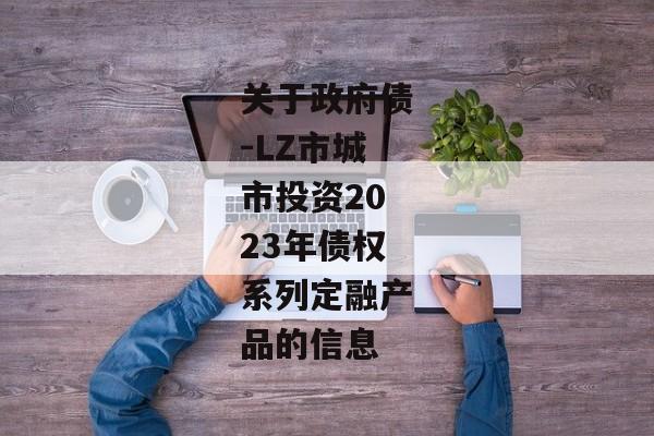 关于政府债-LZ市城市投资2023年债权系列定融产品的信息