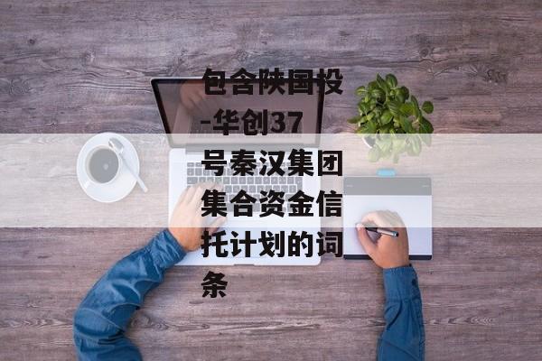 包含陕国投-华创37号秦汉集团集合资金信托计划的词条