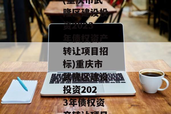 (重庆市武隆区建设投资2023年债权资产转让项目招标)重庆市武隆区建设投资2023年债权资产转让项目-第1张图片-信托定融返点网