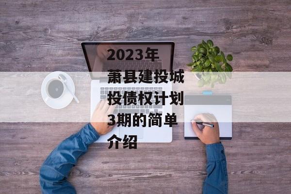 2023年萧县建投城投债权计划3期的简单介绍-第1张图片-信托定融返点网