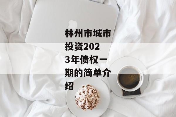 林州市城市投资2023年债权一期的简单介绍