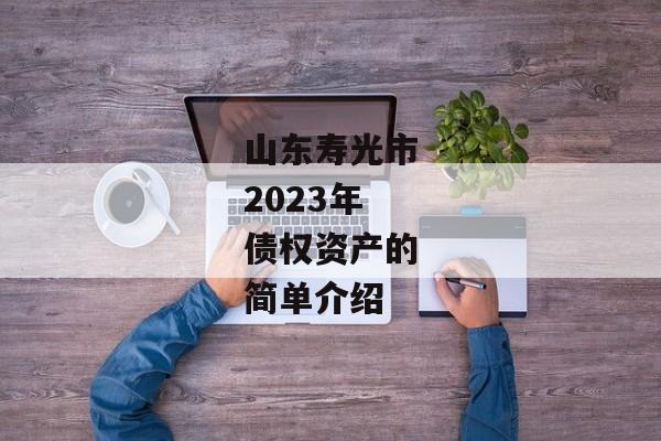 山东寿光市2023年债权资产的简单介绍-第1张图片-信托定融返点网