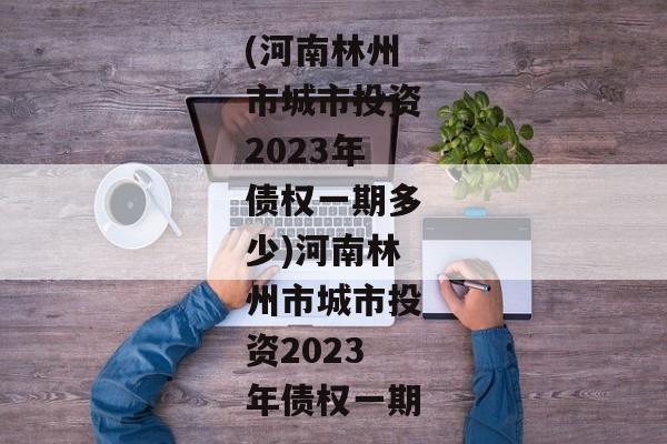 (河南林州市城市投资2023年债权一期多少)河南林州市城市投资2023年债权一期