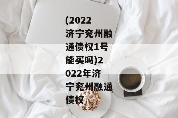 (2022济宁兖州融通债权1号能买吗)2022年济宁兖州融通债权