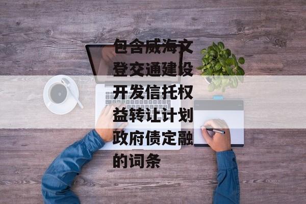 包含威海文登交通建设开发信托权益转让计划政府债定融的词条-第1张图片-信托定融返点网