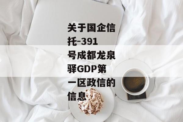 关于国企信托-391号成都龙泉驿GDP第一区政信的信息