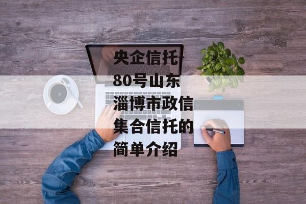 央企信托-80号山东淄博市政信集合信托的简单介绍