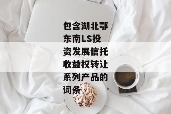 包含湖北鄂东南LS投资发展信托收益权转让系列产品的词条-第1张图片-信托定融返点网