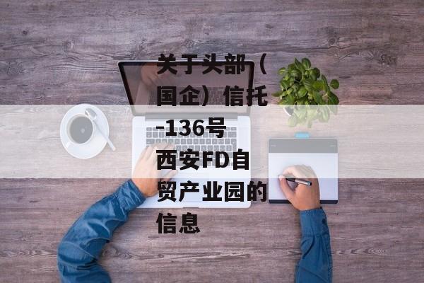 关于头部（国企）信托-136号西安FD自贸产业园的信息-第1张图片-信托定融返点网