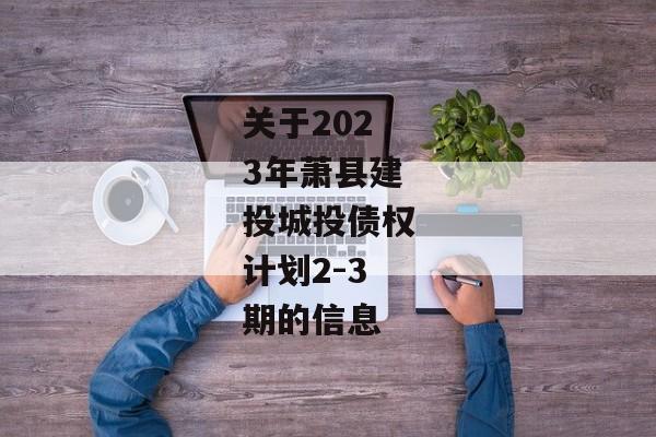 关于2023年萧县建投城投债权计划2-3期的信息-第1张图片-信托定融返点网