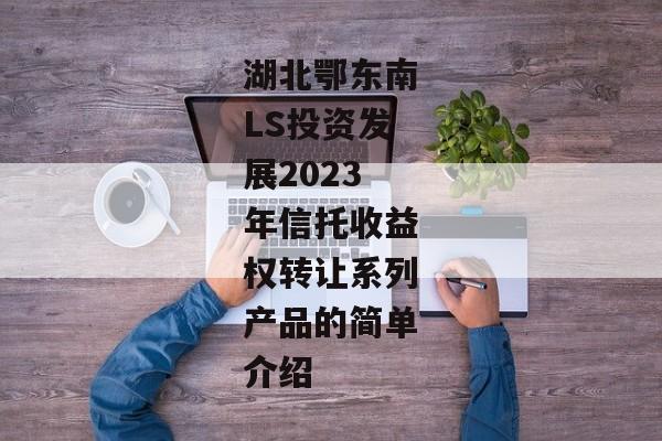 湖北鄂东南LS投资发展2023年信托收益权转让系列产品的简单介绍-第1张图片-信托定融返点网