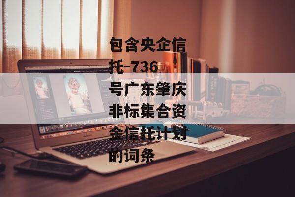 包含央企信托-736号广东肇庆非标集合资金信托计划的词条-第1张图片-信托定融返点网