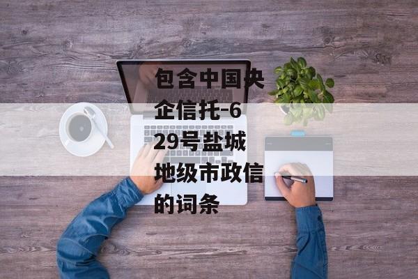 包含中国央企信托-629号盐城地级市政信的词条-第1张图片-信托定融返点网