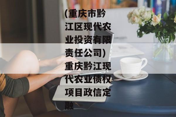 (重庆市黔江区现代农业投资有限责任公司)重庆黔江现代农业债权项目政信定融